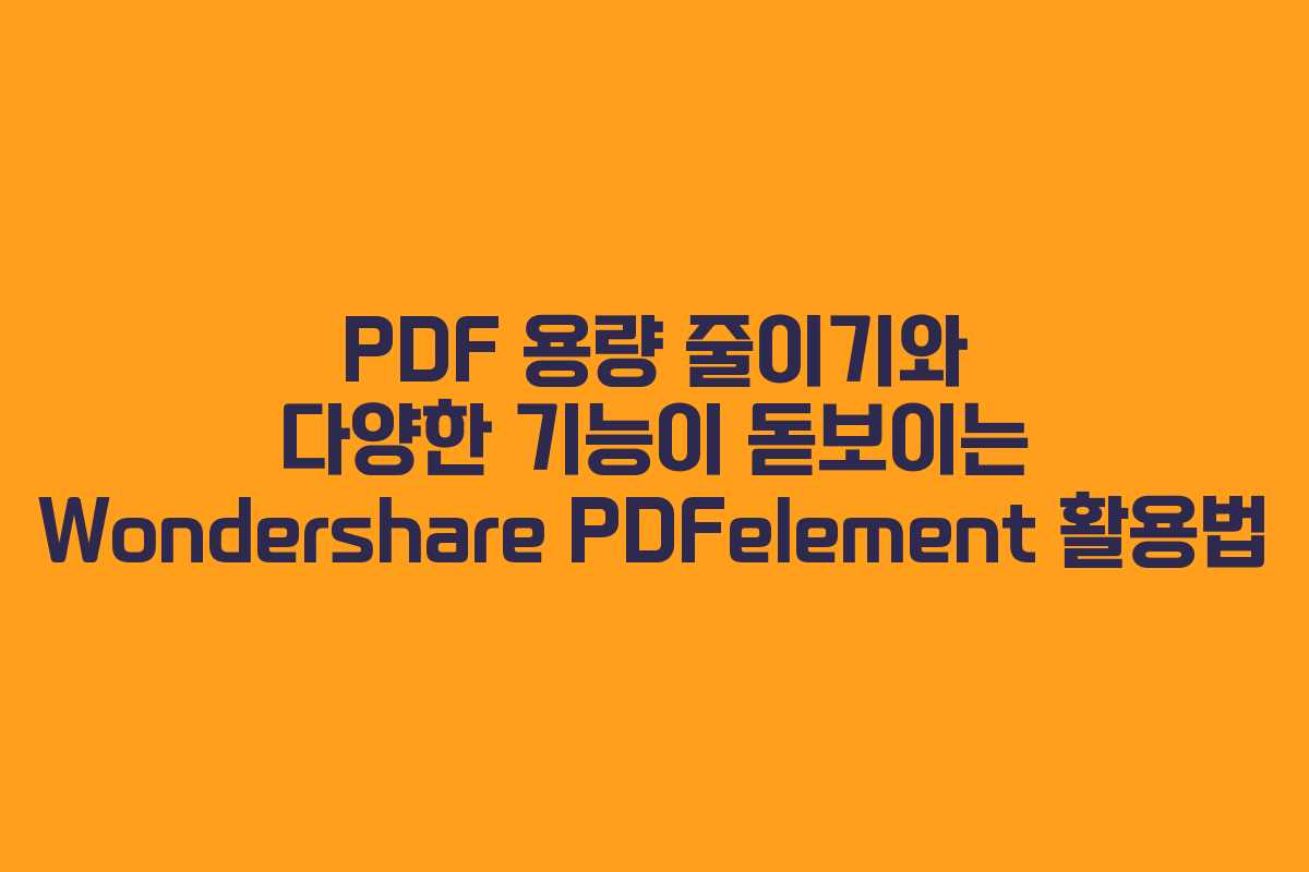 PDF 용량 줄이기와 다양한 기능이 돋보이는 Wondershare PDFelement 활용법