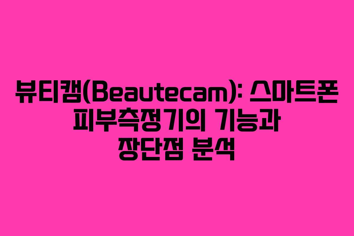 뷰티캠(Beautecam): 스마트폰 피부측정기의 기능과 장단점 분석