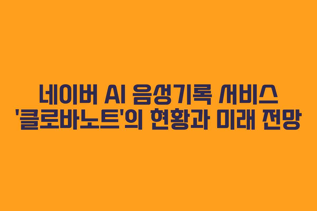 네이버 AI 음성기록 서비스 ‘클로바노트’의 현황과 미래 전망