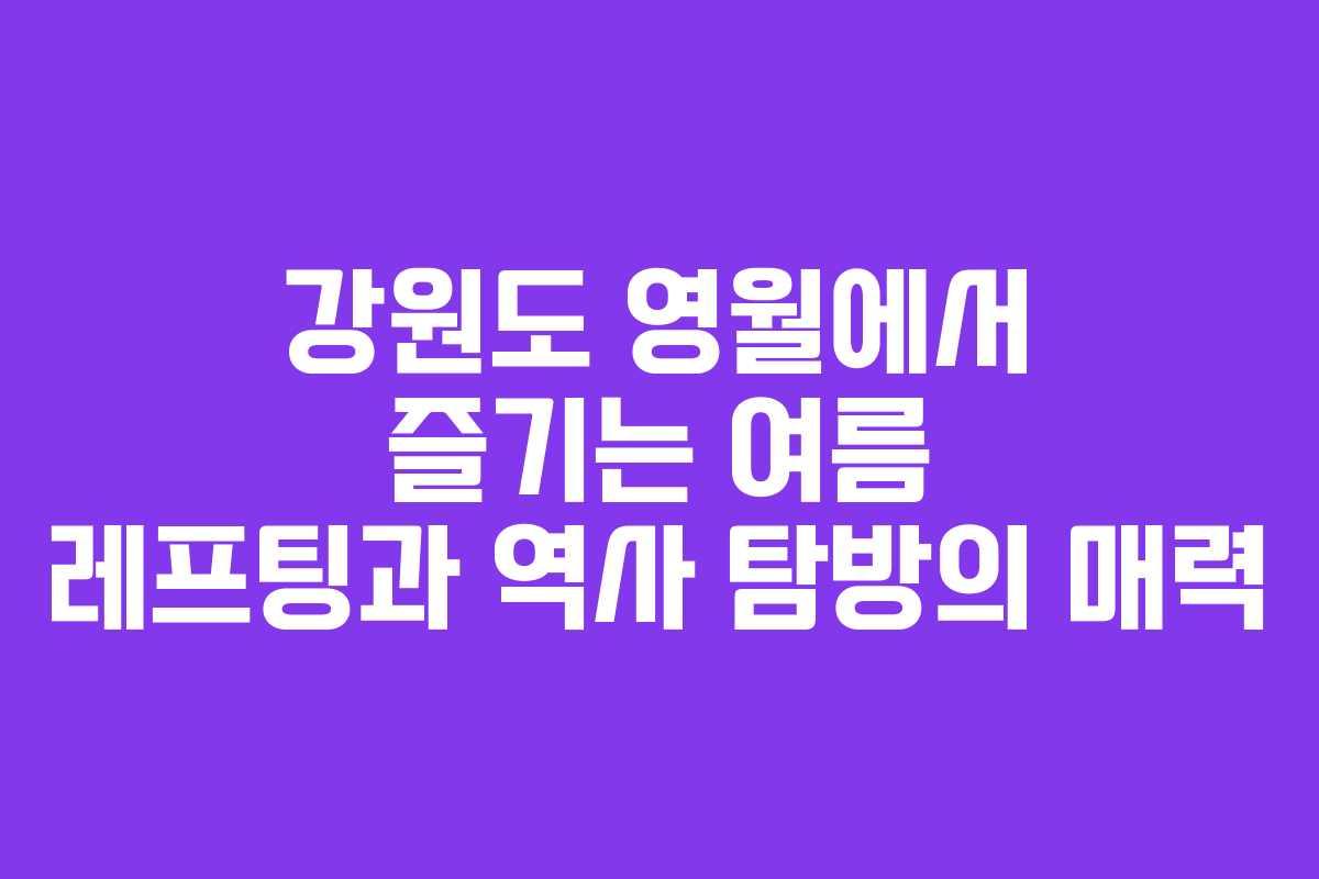 강원도 영월에서 즐기는 여름 레프팅과 역사 탐방의 매력