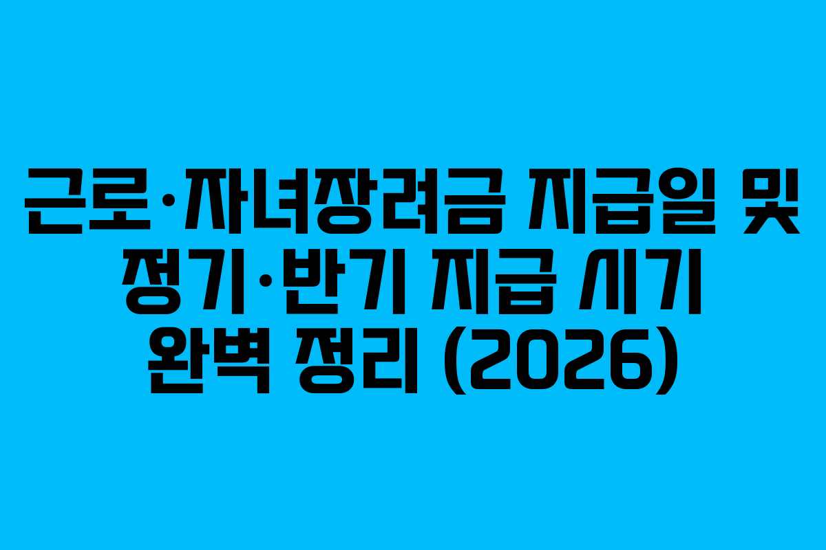 근로·자녀장려금 지급일 및 정기·반기 지급 시기 완벽 정리 (2026)