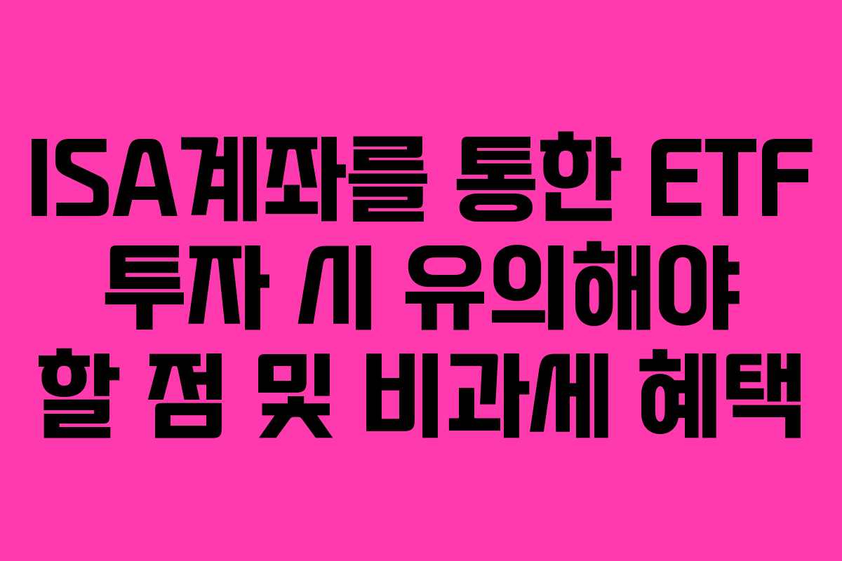 ISA계좌를 통한 ETF 투자 시 유의해야 할 점 및 비과세 혜택