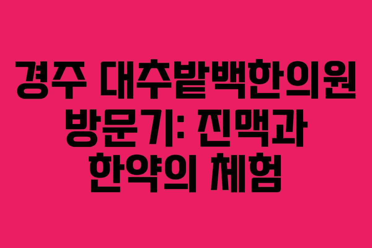 경주 대추밭백한의원 방문기: 진맥과 한약의 체험