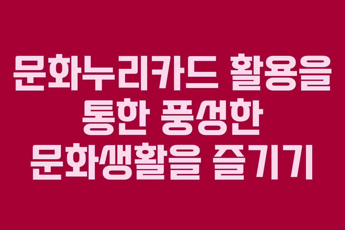 문화누리카드 활용을 통한 풍성한 문화생활을 즐기기