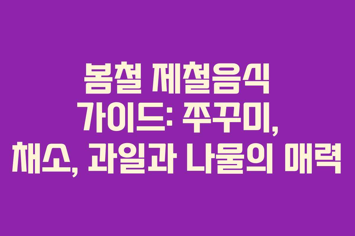 봄철 제철음식 가이드: 쭈꾸미, 채소, 과일과 나물의 매력