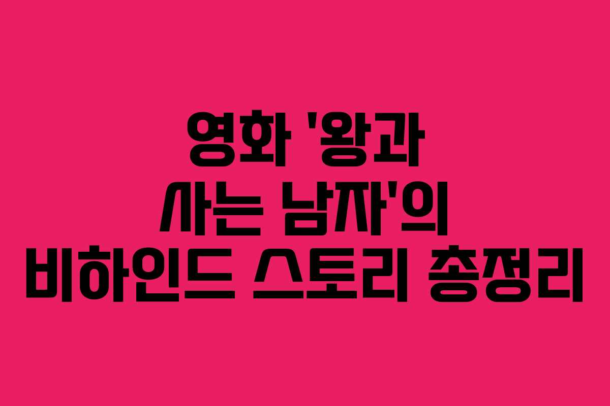 영화 ‘왕과 사는 남자’의 비하인드 스토리 총정리