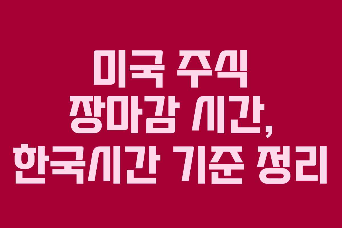 미국 주식 장마감 시간, 한국시간 기준 정리