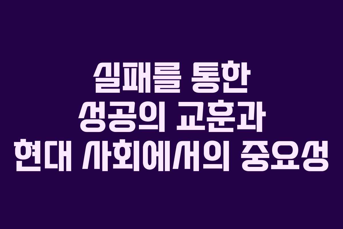 실패를 통한 성공의 교훈과 현대 사회에서의 중요성