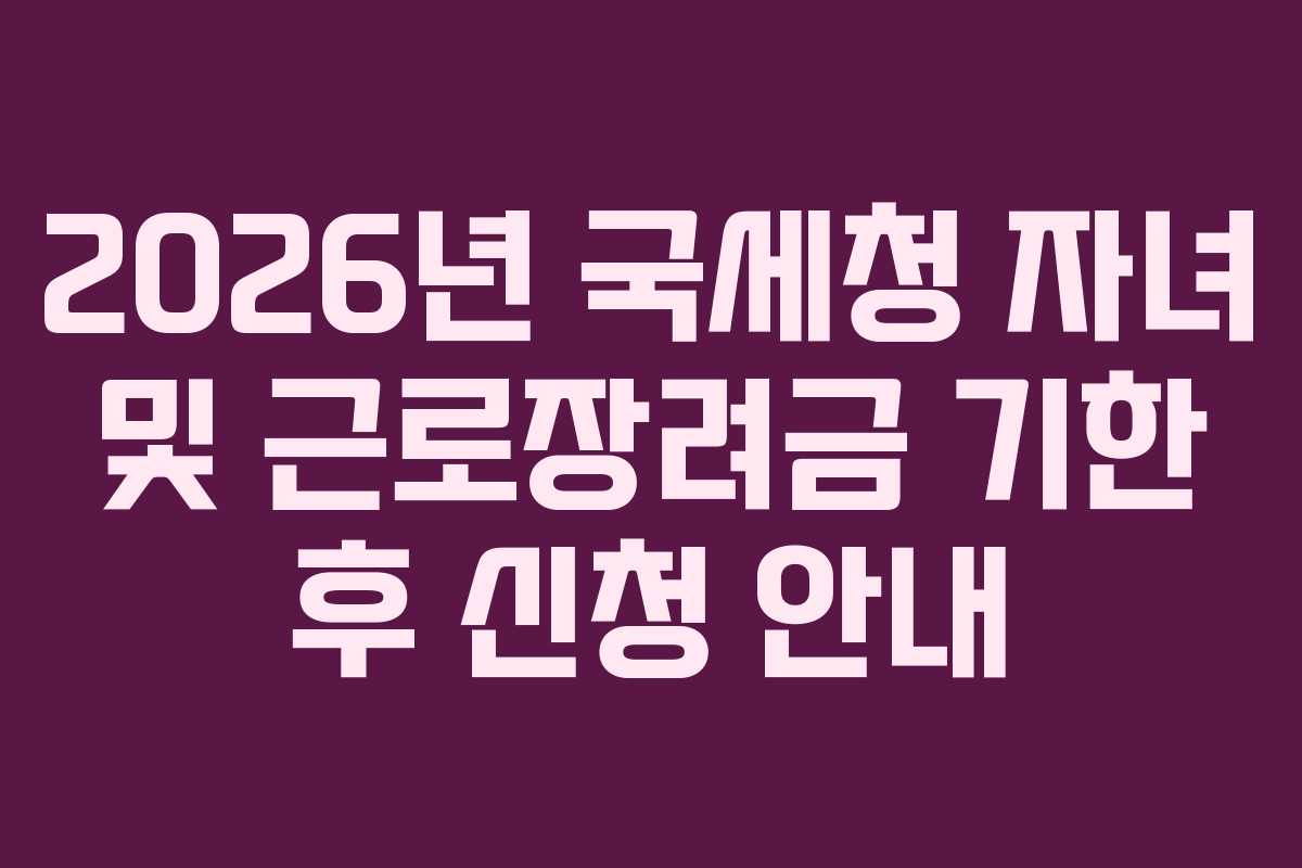 2026년 국세청 자녀 및 근로장려금 기한 후 신청 안내