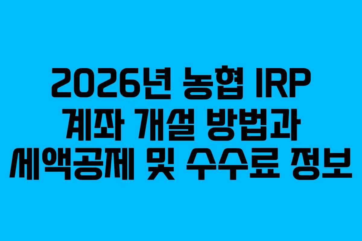2026년 농협 IRP 계좌 개설 방법과 세액공제 및 수수료 정보