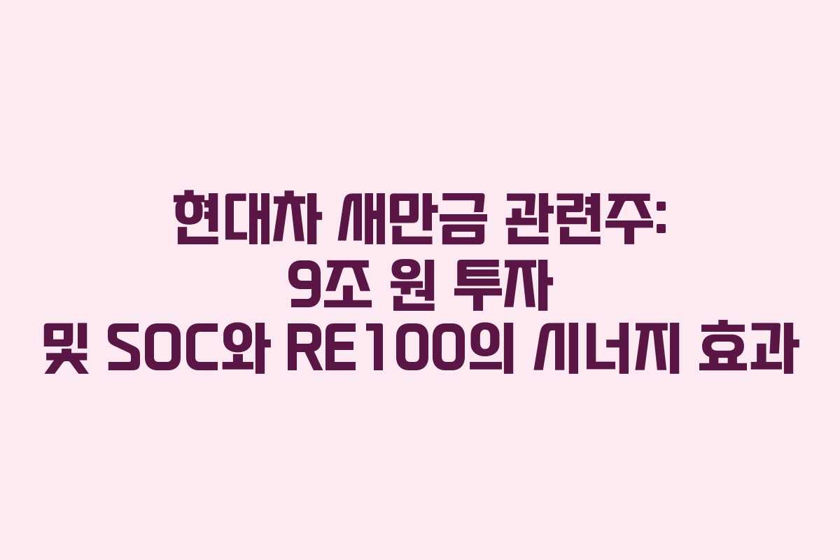 현대차 새만금 관련주: 9조 원 투자 및 SOC와 RE100의 시너지 효과