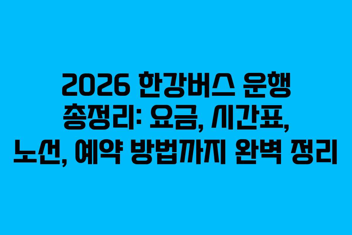2026 한강버스 운행 총정리: 요금, 시간표, 노선, 예약 방법까지 완벽 정리