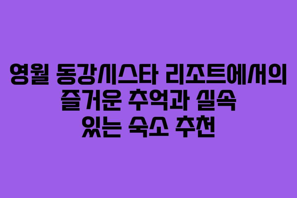 영월 동강시스타 리조트에서의 즐거운 추억과 실속 있는 숙소 추천
