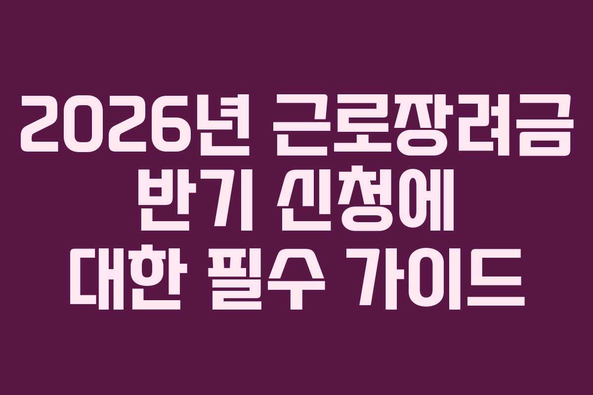 2026년 근로장려금 반기 신청에 대한 필수 가이드