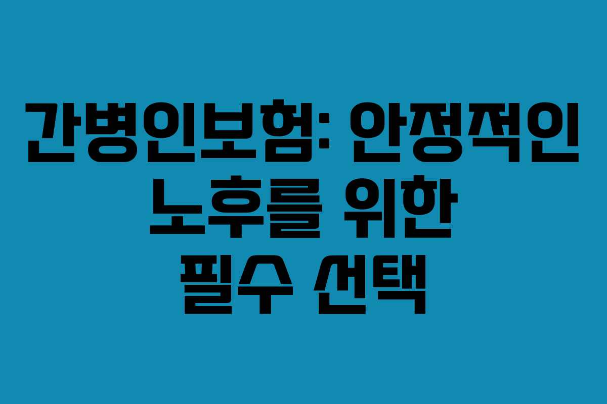 간병인보험: 안정적인 노후를 위한 필수 선택