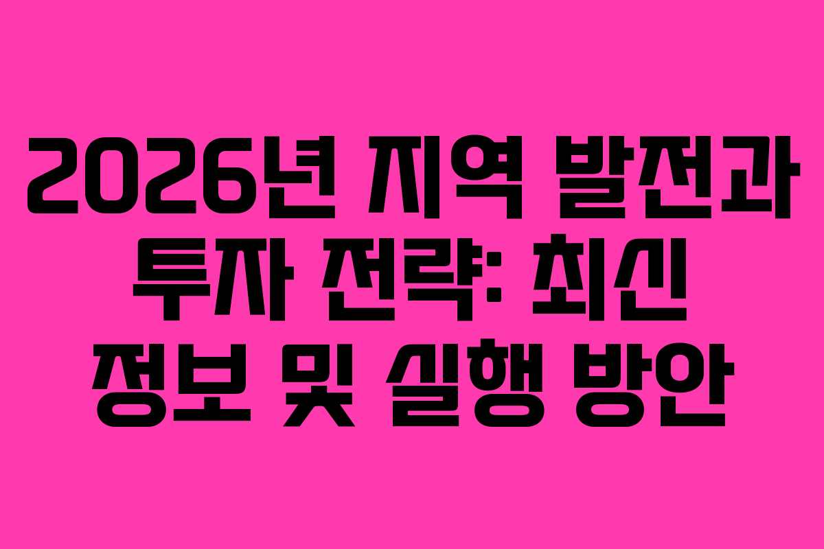 2026년 지역 발전과 투자 전략: 최신 정보 및 실행 방안