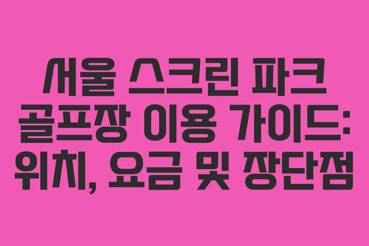 서울 스크린 파크 골프장 이용 가이드: 위치, 요금 및 장단점