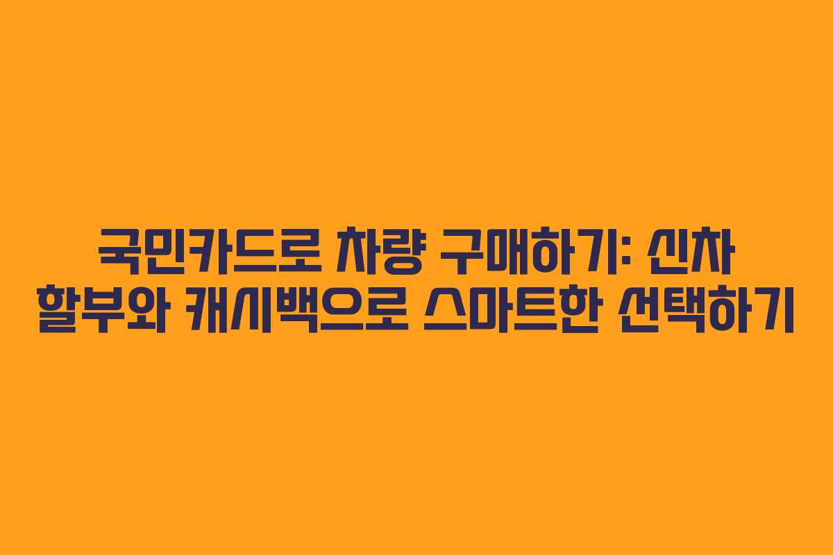 국민카드로 차량 구매하기: 신차 할부와 캐시백으로 스마트한 선택하기