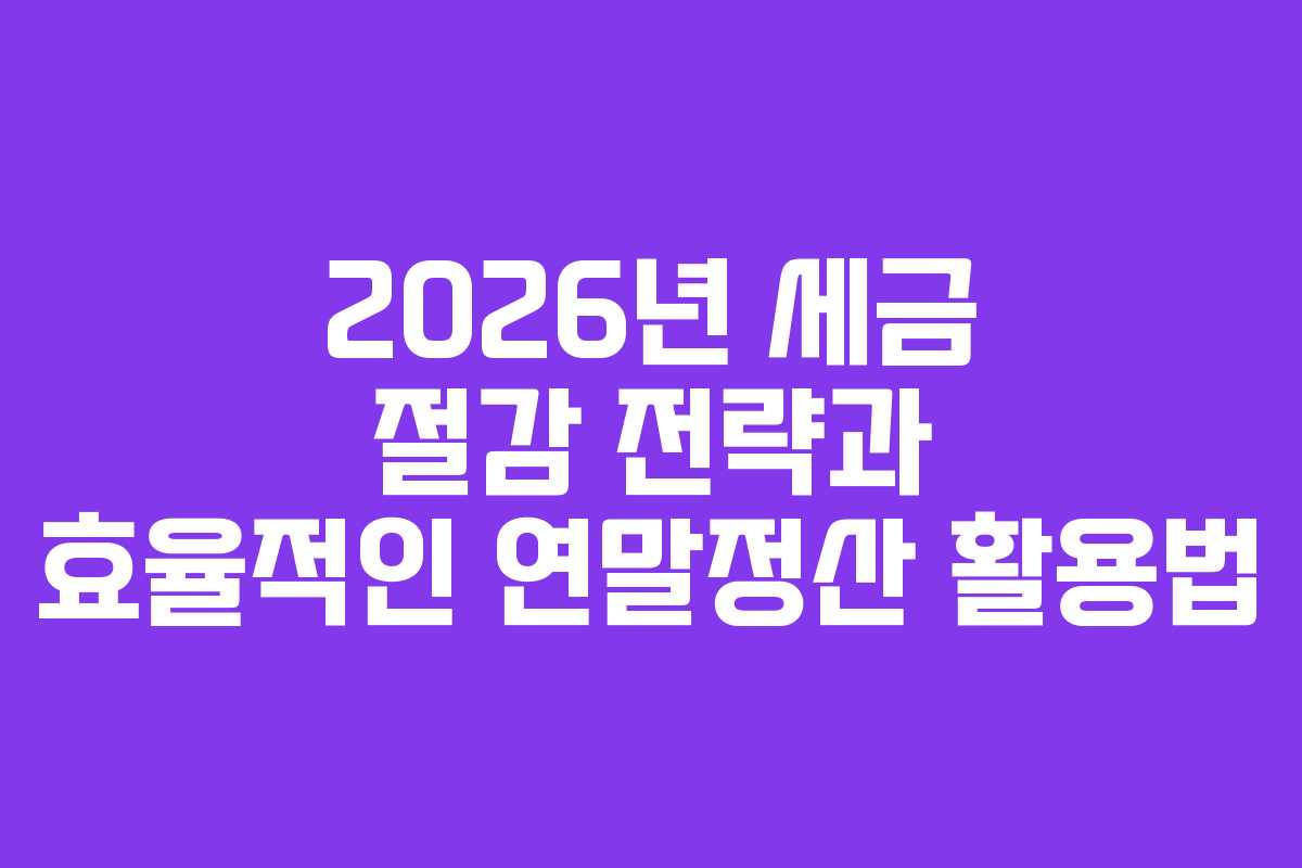 2026년 세금 절감 전략과 효율적인 연말정산 활용법
