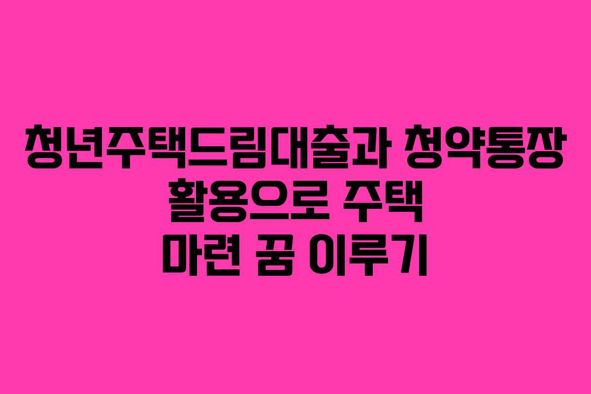 청년주택드림대출과 청약통장 활용으로 주택 마련 꿈 이루기