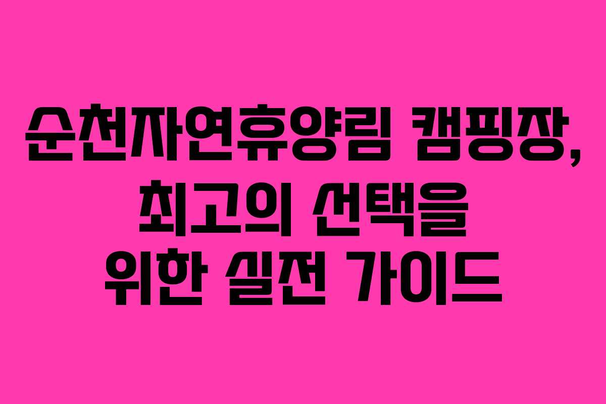 순천자연휴양림 캠핑장, 최고의 선택을 위한 실전 가이드