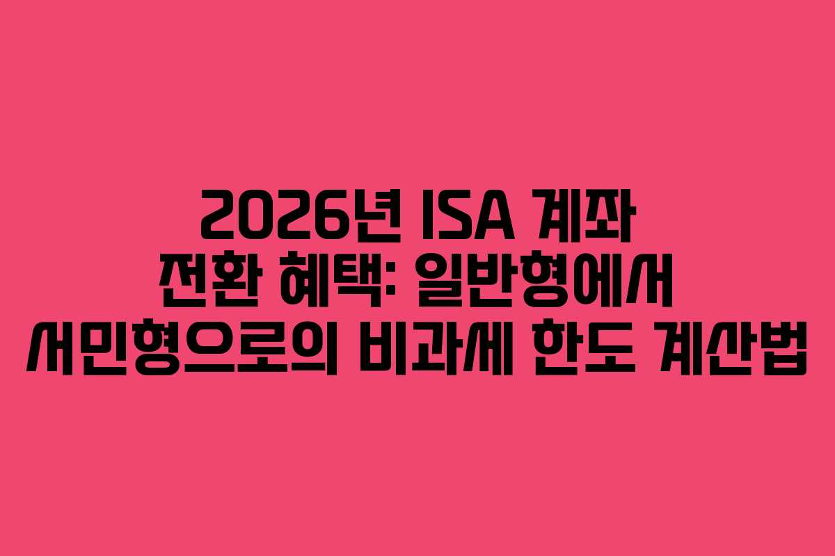 2026년 ISA 계좌 전환 혜택: 일반형에서 서민형으로의 비과세 한도 계산법