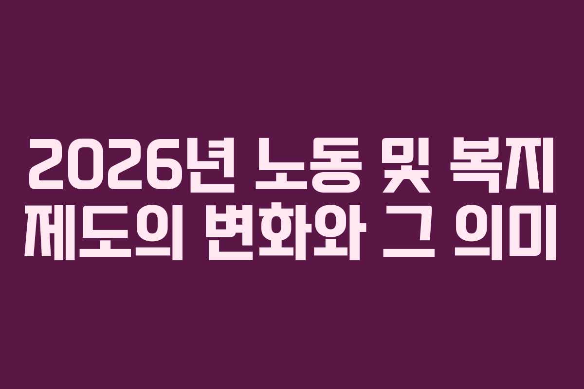 2026년 노동 및 복지 제도의 변화와 그 의미