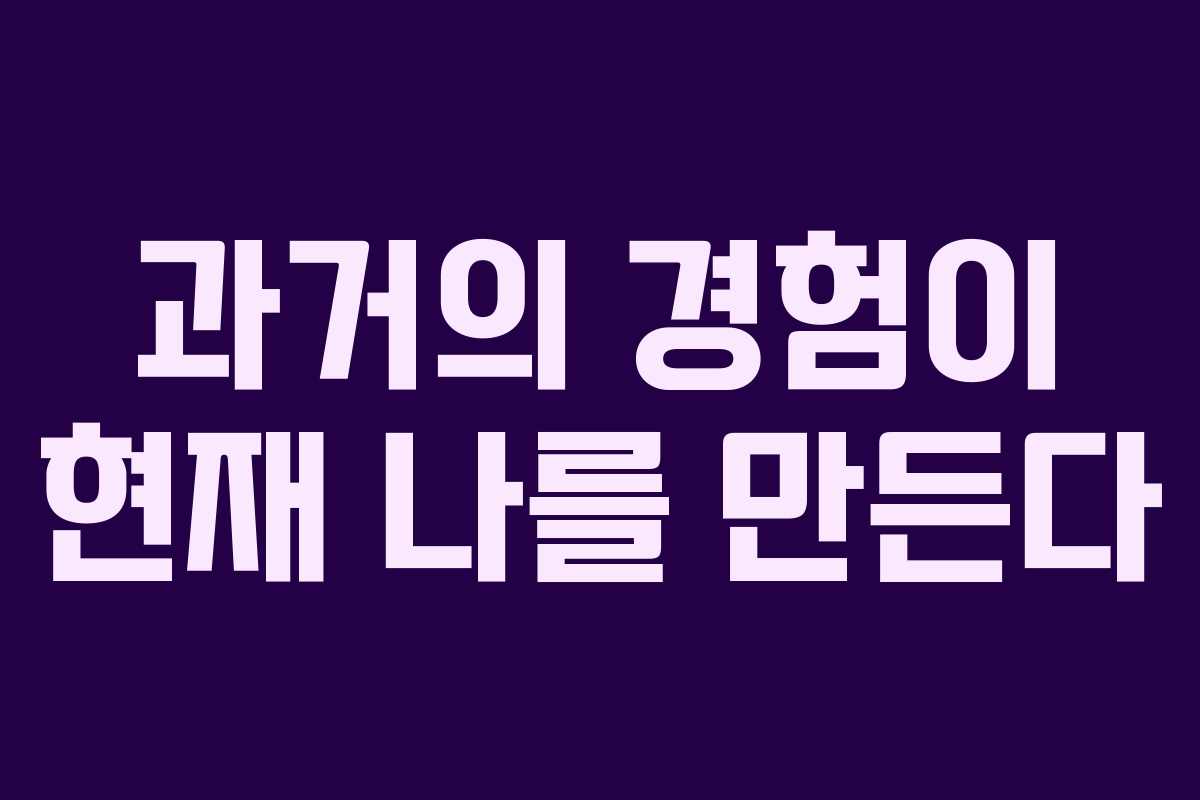 과거의 경험이 현재 나를 만든다