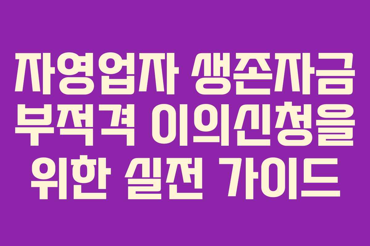 자영업자 생존자금 부적격 이의신청을 위한 실전 가이드