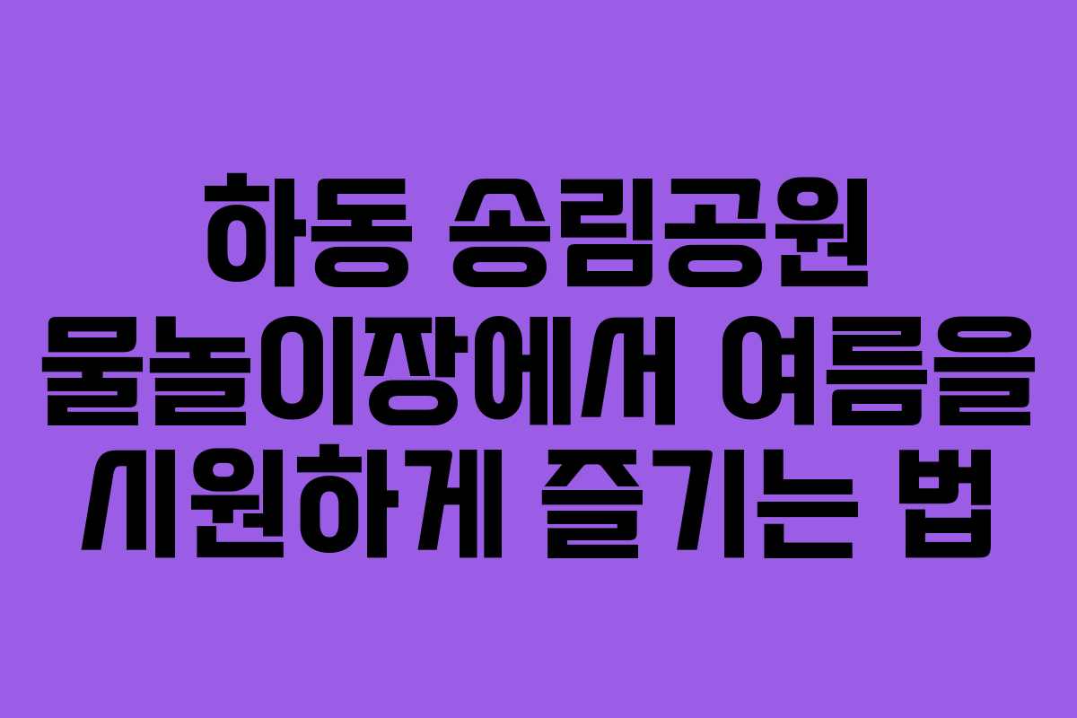 하동 송림공원 물놀이장에서 여름을 시원하게 즐기는 법