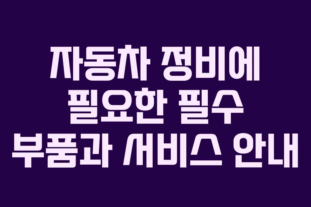 자동차 정비에 필요한 필수 부품과 서비스 안내