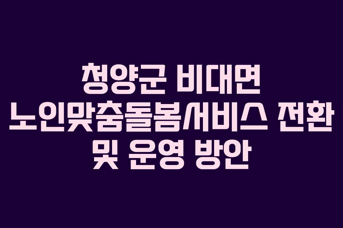 청양군 비대면 노인맞춤돌봄서비스 전환 및 운영 방안