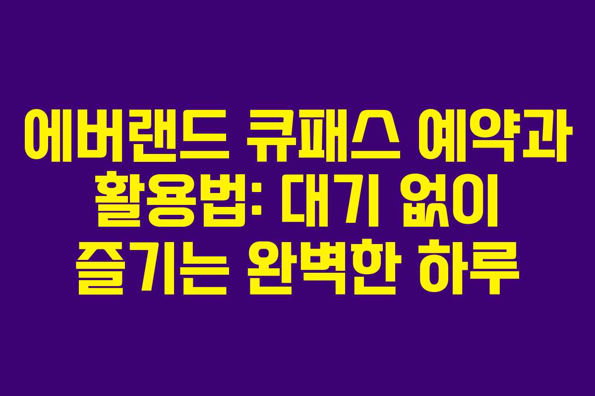 에버랜드 큐패스 예약과 활용법: 대기 없이 즐기는 완벽한 하루