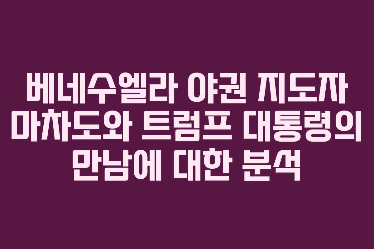 베네수엘라 야권 지도자 마차도와 트럼프 대통령의 만남에 대한 분석