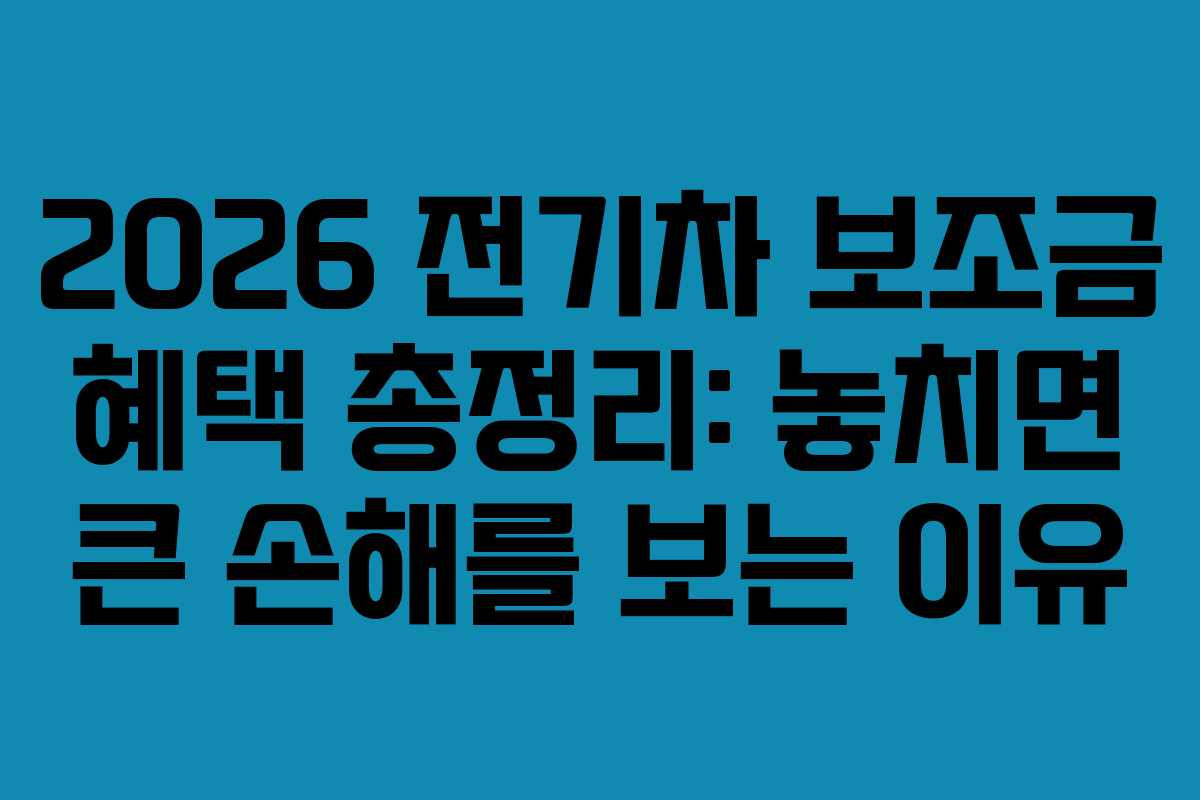 2026 전기차 보조금 혜택 총정리: 놓치면 큰 손해를 보는 이유