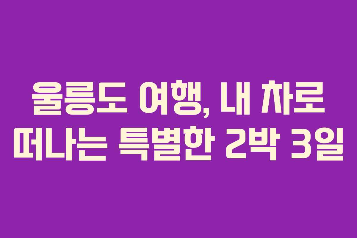 울릉도 여행, 내 차로 떠나는 특별한 2박 3일
