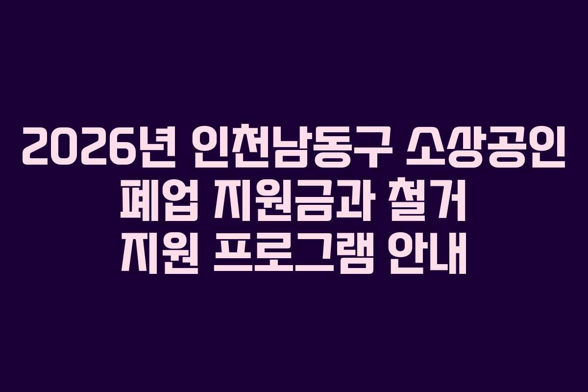 2026년 인천남동구 소상공인 폐업 지원금과 철거 지원 프로그램 안내