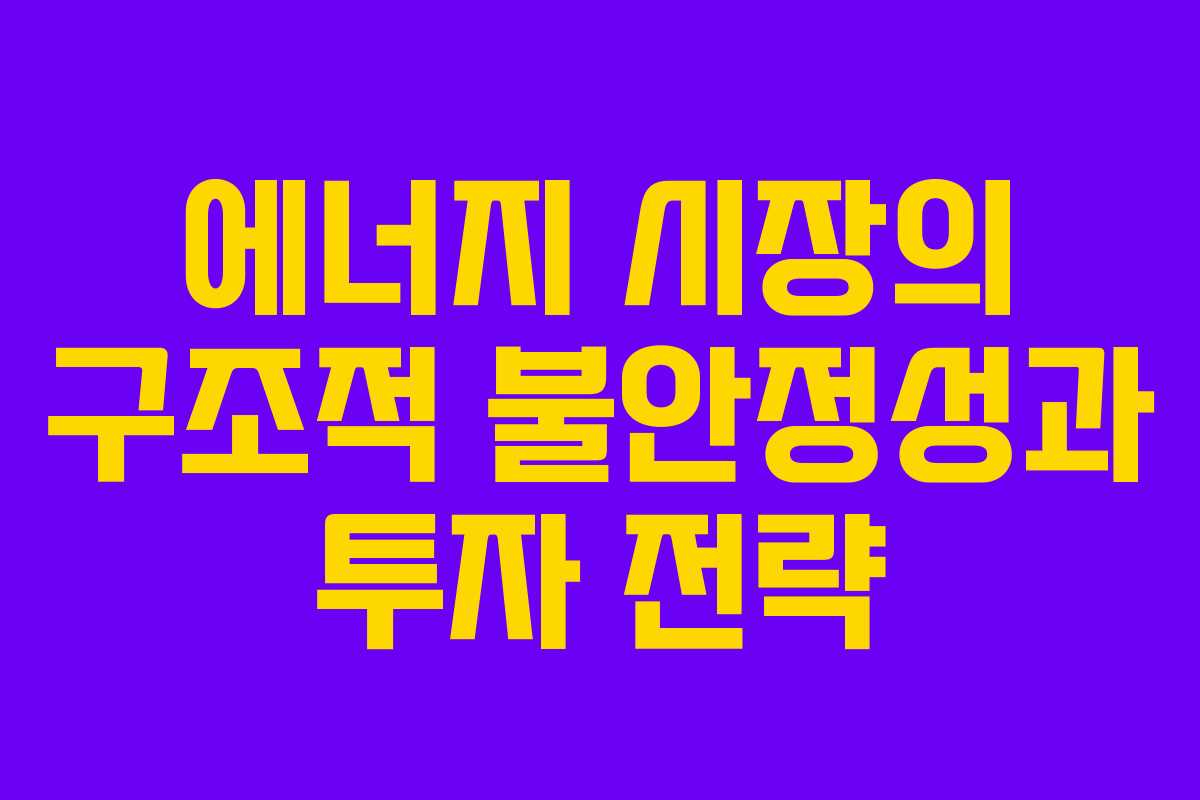 에너지 시장의 구조적 불안정성과 투자 전략