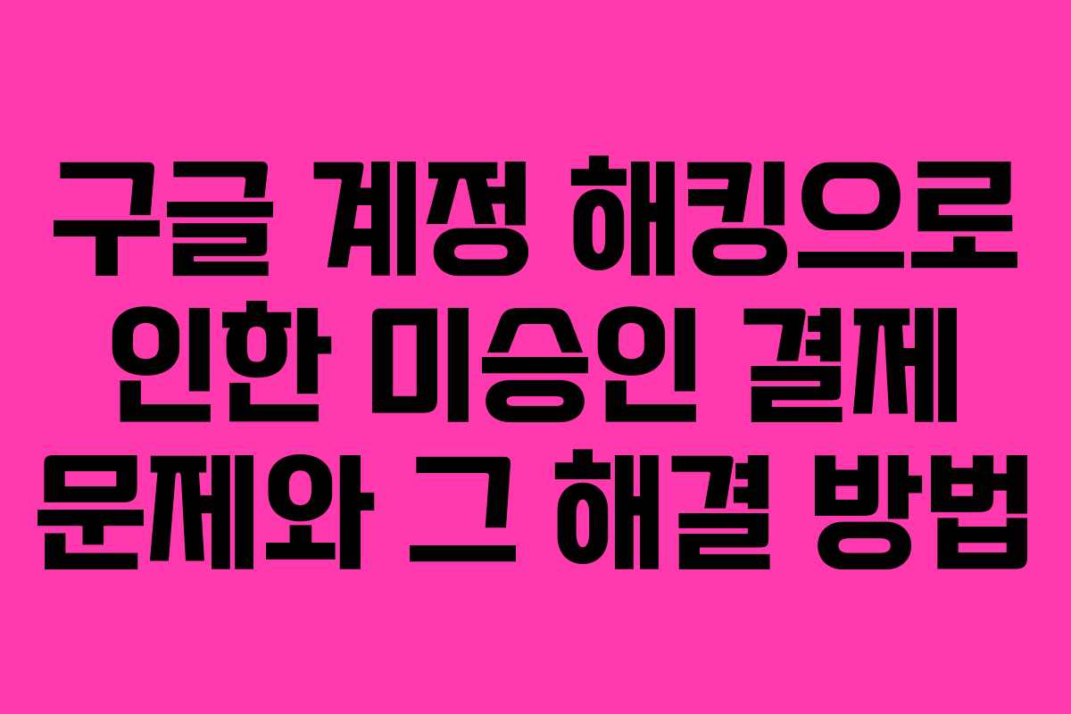 구글 계정 해킹으로 인한 미승인 결제 문제와 그 해결 방법