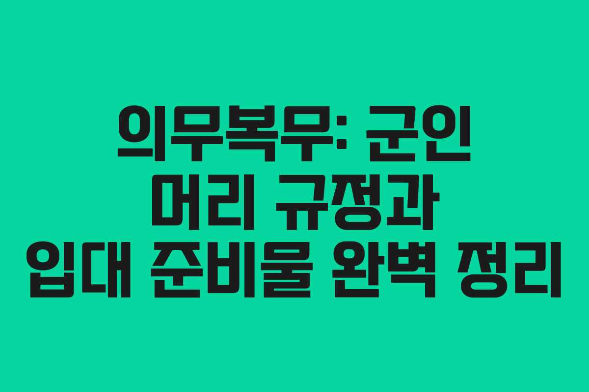 의무복무: 군인 머리 규정과 입대 준비물 완벽 정리