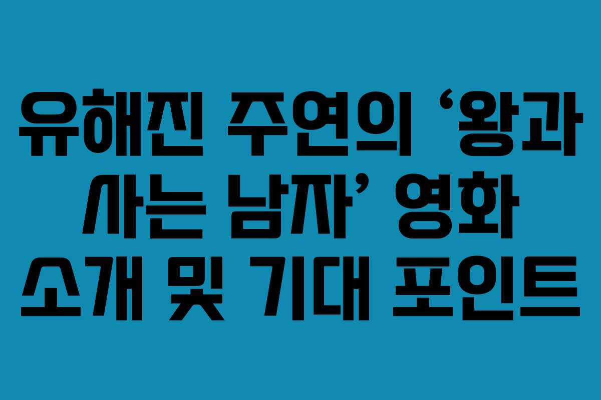 유해진 주연의 ‘왕과 사는 남자’ 영화 소개 및 기대 포인트