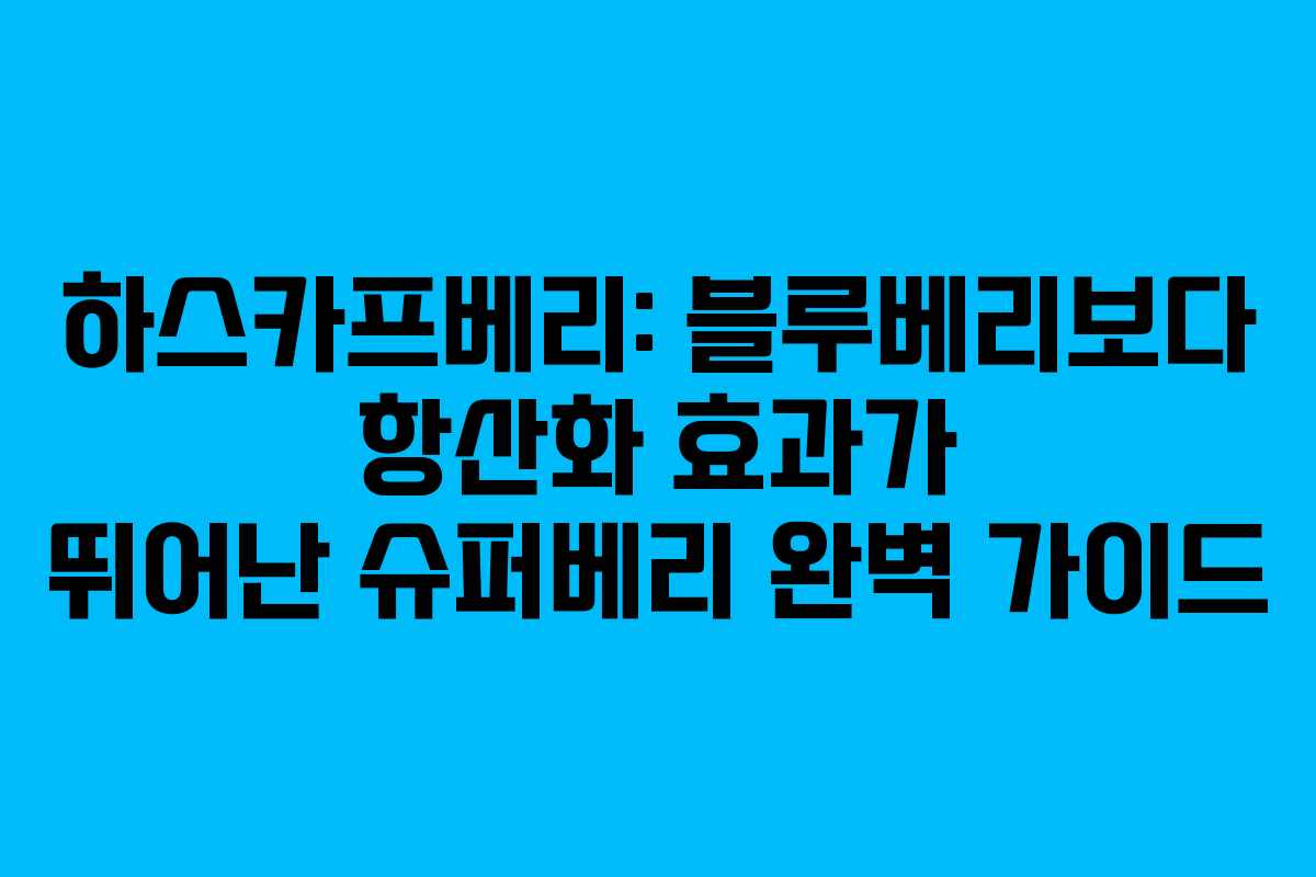 하스카프베리: 블루베리보다 항산화 효과가 뛰어난 슈퍼베리 완벽 가이드