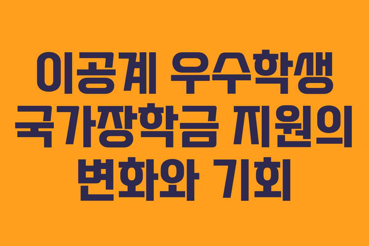 이공계 우수학생 국가장학금 지원의 변화와 기회