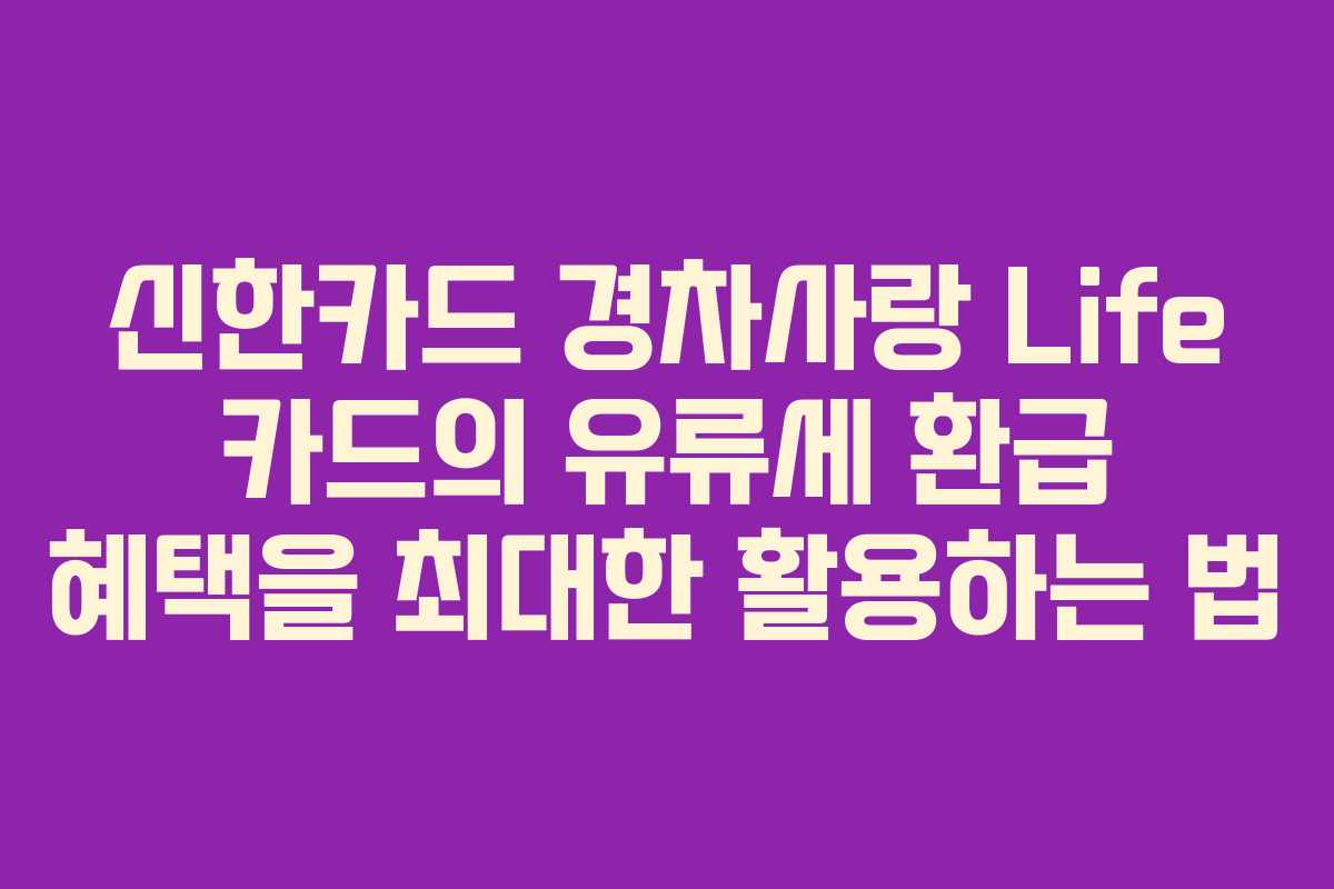 신한카드 경차사랑 Life 카드의 유류세 환급 혜택을 최대한 활용하는 법