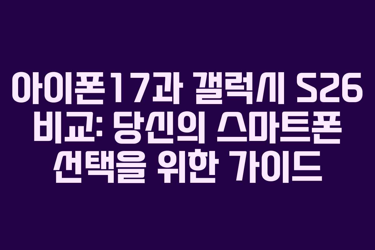 아이폰17과 갤럭시 S26 비교: 당신의 스마트폰 선택을 위한 가이드