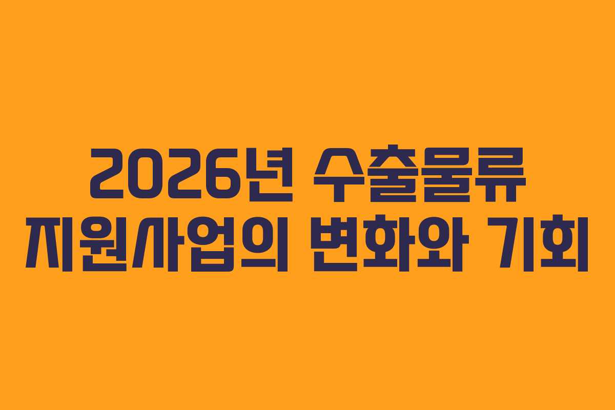 2026년 수출물류 지원사업의 변화와 기회