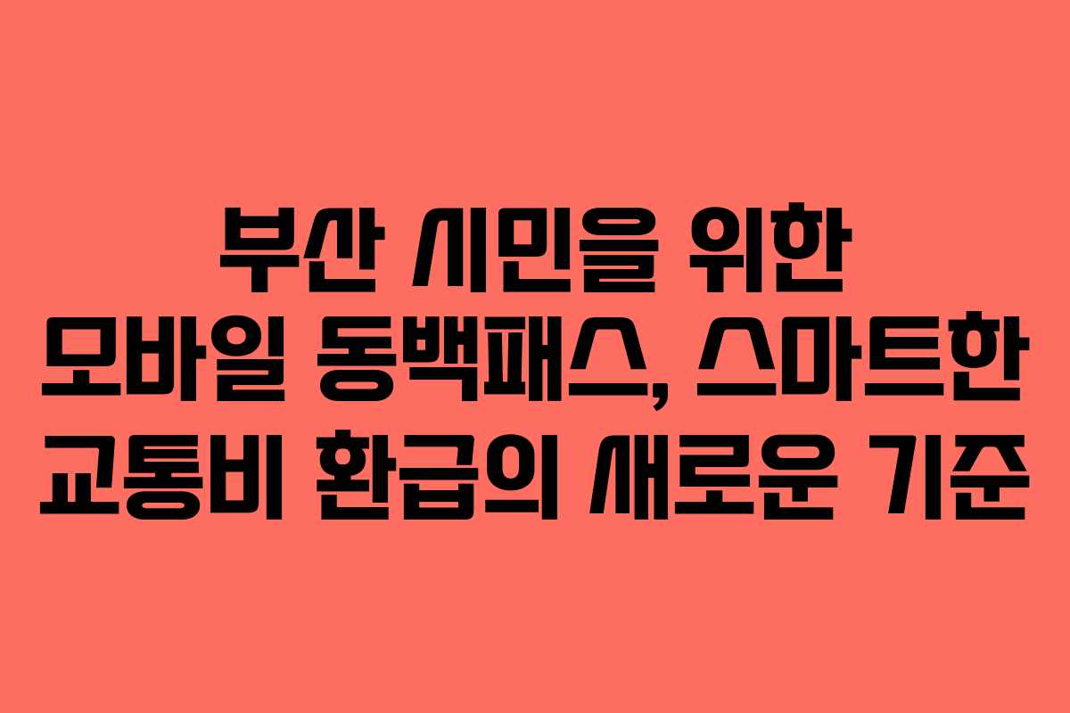 부산 시민을 위한 모바일 동백패스, 스마트한 교통비 환급의 새로운 기준