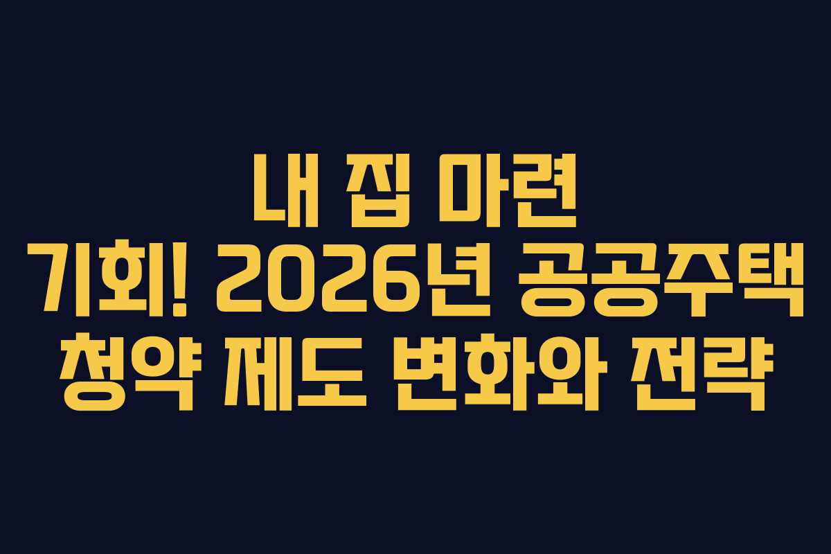 내 집 마련 기회! 2026년 공공주택 청약 제도 변화와 전략