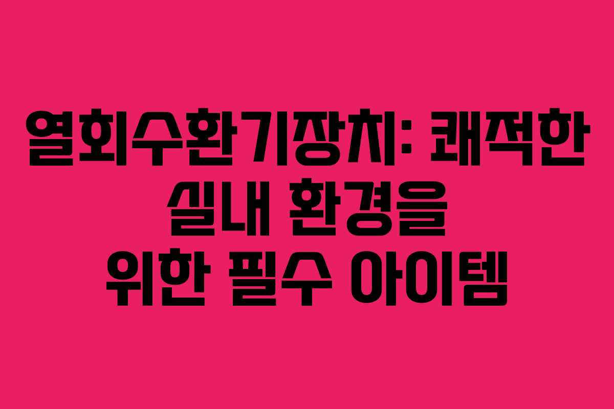 열회수환기장치: 쾌적한 실내 환경을 위한 필수 아이템