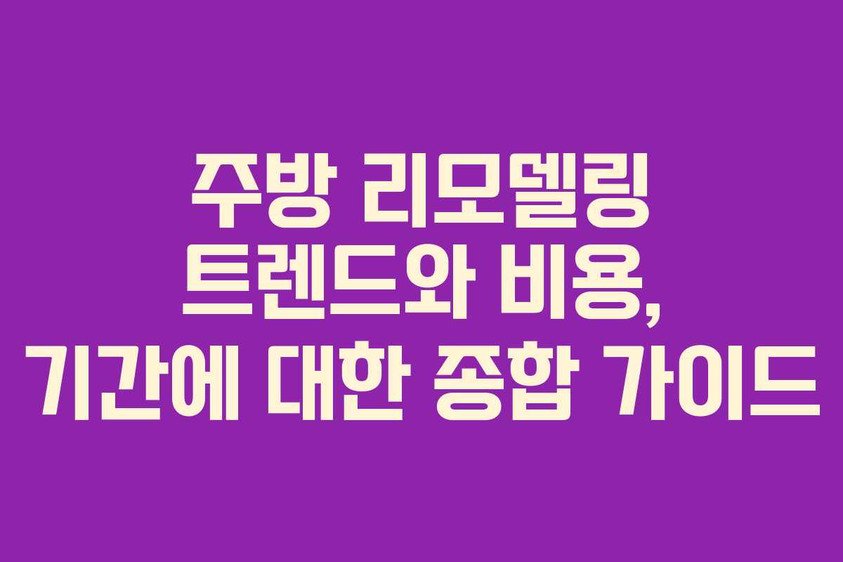 주방 리모델링 트렌드와 비용, 기간에 대한 종합 가이드